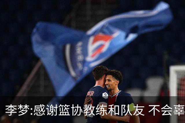 李梦:感谢篮协教练和队友 不会辜负大家的期望
