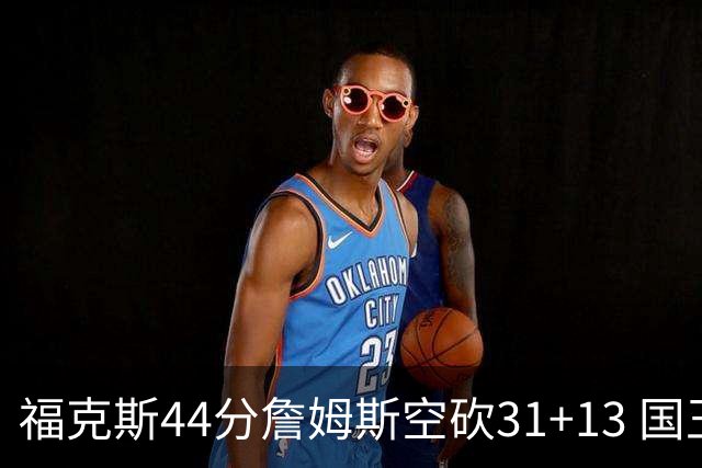 福克斯44分詹姆斯空砍31+13 国王力克湖人
